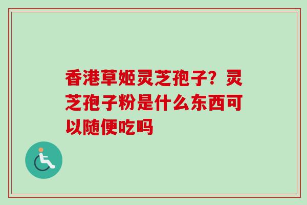香港草姬灵芝孢子？灵芝孢子粉是什么东西可以随便吃吗