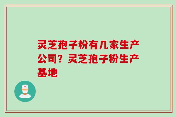 灵芝孢子粉有几家生产公司？灵芝孢子粉生产基地