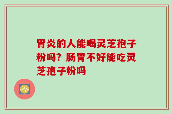 胃炎的人能喝灵芝孢子粉吗？肠胃不好能吃灵芝孢子粉吗