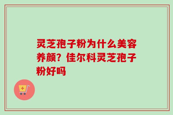 灵芝孢子粉为什么美容养颜？佳尔科灵芝孢子粉好吗