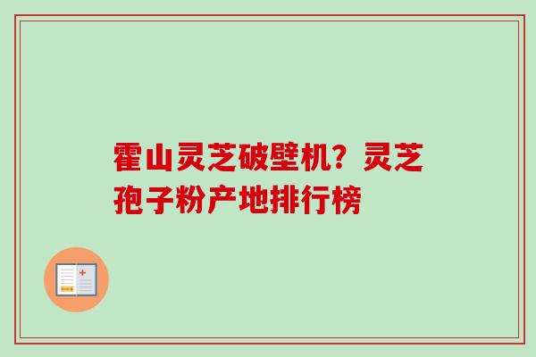 霍山灵芝破壁机？灵芝孢子粉产地排行榜