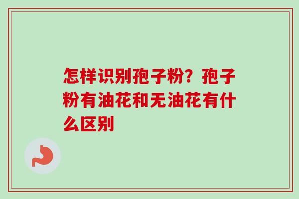 怎样识别孢子粉？孢子粉有油花和无油花有什么区别