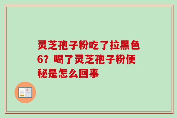 灵芝孢子粉吃了拉黑色6？喝了灵芝孢子粉便秘是怎么回事