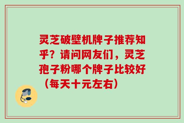 灵芝破壁机牌子推荐知乎？请问网友们，灵芝孢子粉哪个牌子比较好（每天十元左右）