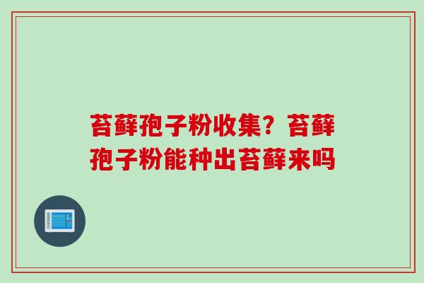 苔藓孢子粉收集？苔藓孢子粉能种出苔藓来吗