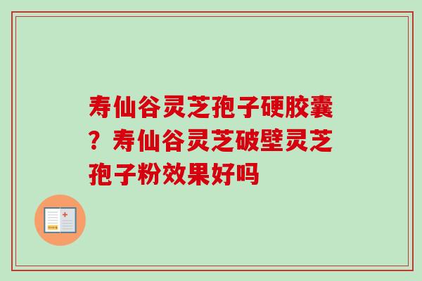 寿仙谷灵芝孢子硬胶囊？寿仙谷灵芝破壁灵芝孢子粉效果好吗