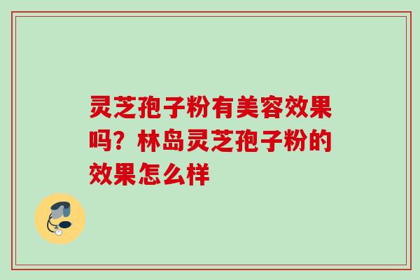 灵芝孢子粉有美容效果吗？林岛灵芝孢子粉的效果怎么样