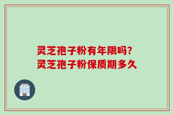 灵芝孢子粉有年限吗？灵芝孢子粉保质期多久