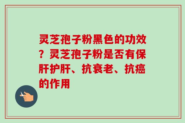 灵芝孢子粉黑色的功效？灵芝孢子粉是否有保肝护肝、抗衰老、抗癌的作用