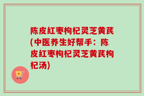 陈皮红枣枸杞灵芝黄芪(中医养生好帮手：陈皮红枣枸杞灵芝黄芪枸杞汤)