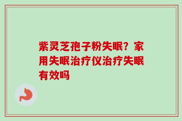 紫灵芝孢子粉失眠？家用失眠治疗仪治疗失眠有效吗