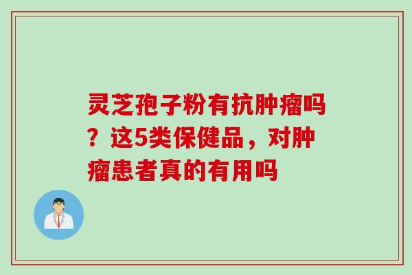 灵芝孢子粉有抗肿瘤吗？这5类保健品，对肿瘤患者真的有用吗