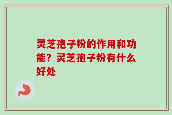 灵芝孢子粉的作用和功能？灵芝孢子粉有什么好处