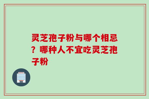 灵芝孢子粉与哪个相忌？哪种人不宜吃灵芝孢子粉