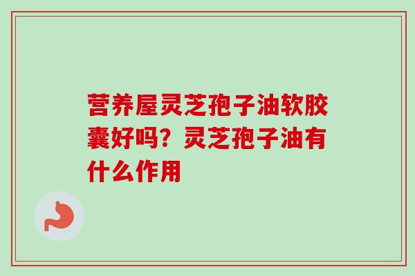 营养屋灵芝孢子油软胶囊好吗？灵芝孢子油有什么作用