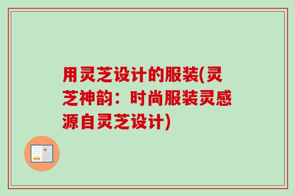 用灵芝设计的服装(灵芝神韵：时尚服装灵感源自灵芝设计)