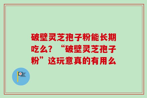 破壁灵芝孢子粉能长期吃么？“破壁灵芝孢子粉”这玩意真的有用么
