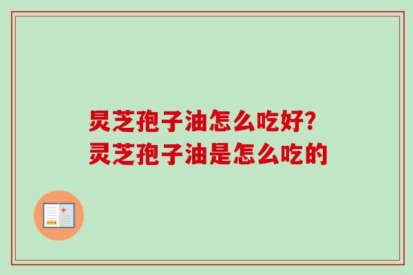 炅芝孢子油怎么吃好？灵芝孢子油是怎么吃的