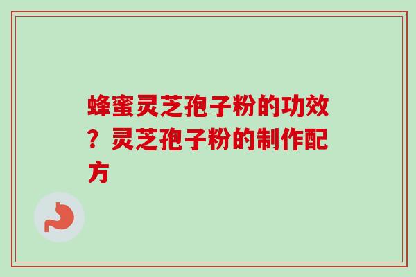 蜂蜜灵芝孢子粉的功效？灵芝孢子粉的制作配方