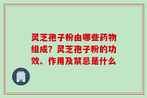 灵芝孢子粉由哪些药物组成？灵芝孢子粉的功效、作用及禁忌是什么