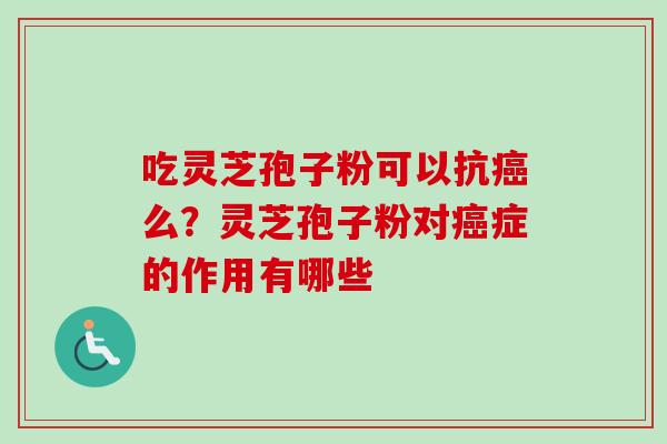 吃灵芝孢子粉可以抗癌么？灵芝孢子粉对癌症的作用有哪些