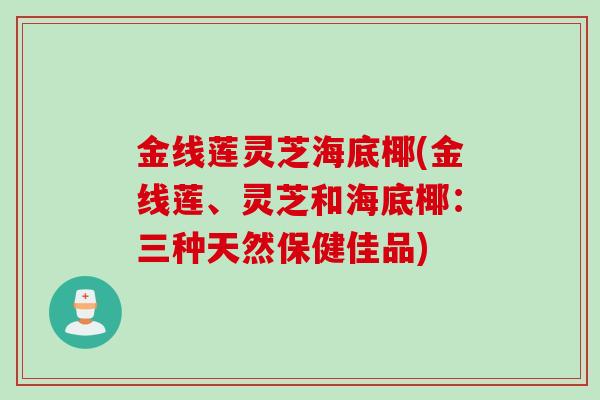 金线莲灵芝海底椰(金线莲、灵芝和海底椰：三种天然保健佳品)