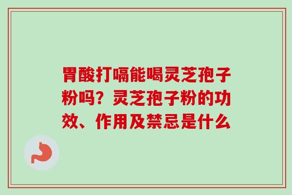 胃酸打嗝能喝灵芝孢子粉吗？灵芝孢子粉的功效、作用及禁忌是什么