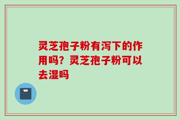 灵芝孢子粉有泻下的作用吗?灵芝孢子粉可以去湿吗 灵芝孢子粉有泻下的作用吗?灵芝孢子粉可以去湿吗