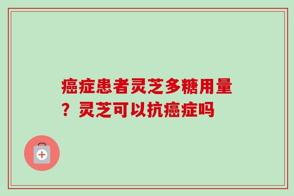 癌症患者灵芝多糖用量？灵芝可以抗癌症吗