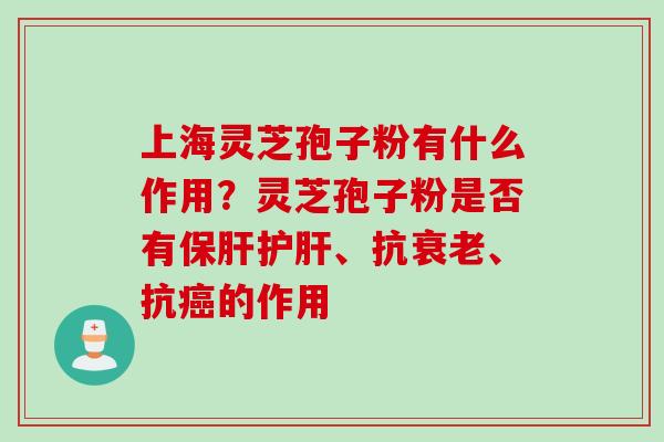 上海灵芝孢子粉有什么作用？灵芝孢子粉是否有保肝护肝、抗衰老、抗癌的作用