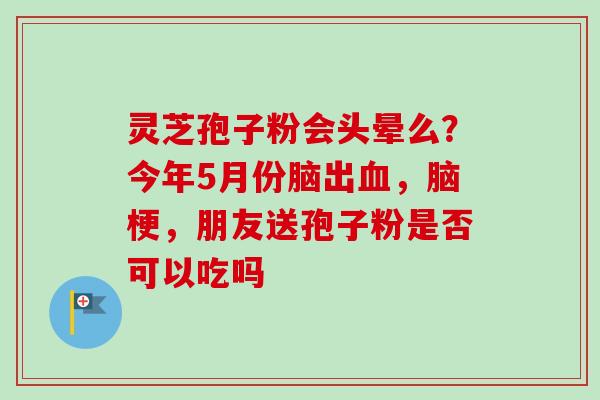 灵芝孢子粉会头晕么？今年5月份脑出血，脑梗，朋友送孢子粉是否可以吃吗