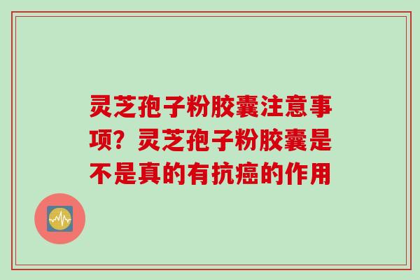灵芝孢子粉胶囊注意事项？灵芝孢子粉胶囊是不是真的有抗癌的作用