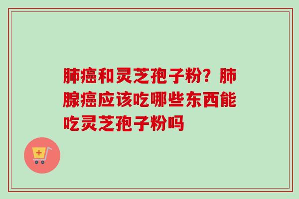 和灵芝孢子粉?腺应该吃哪些东西能吃灵芝孢子粉吗 和灵芝孢子粉?腺应该吃哪些东西能吃灵芝孢子粉吗