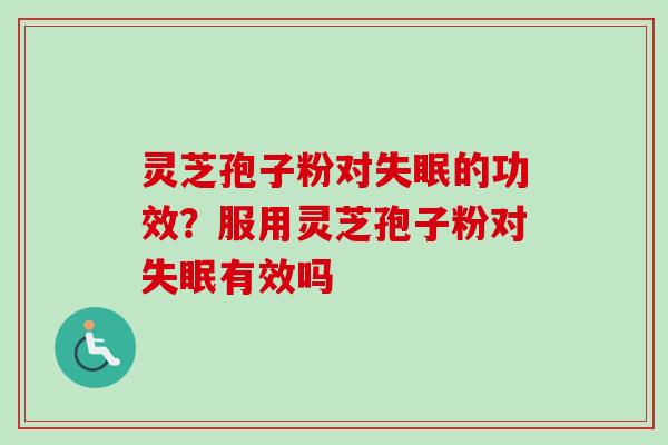灵芝孢子粉对失眠的功效？服用灵芝孢子粉对失眠有效吗