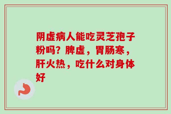 阴虚病人能吃灵芝孢子粉吗？脾虚，胃肠寒，肝火热，吃什么对身体好