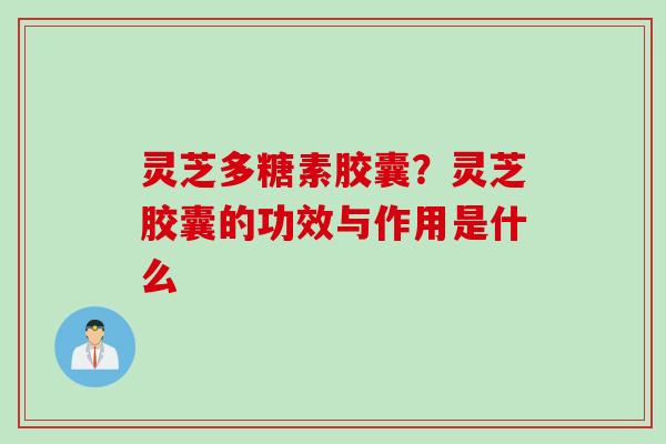 灵芝多糖素胶囊？灵芝胶囊的功效与作用是什么
