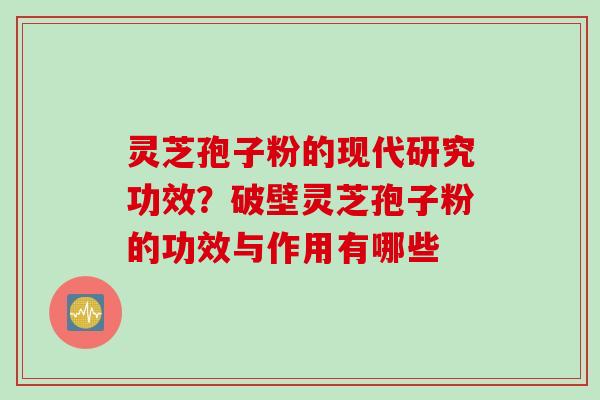 灵芝孢子粉的现代研究功效？破壁灵芝孢子粉的功效与作用有哪些