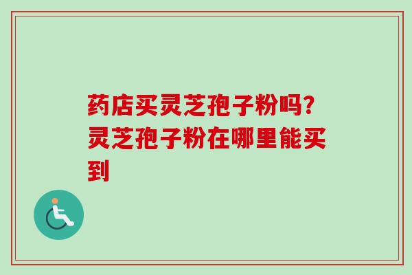 药店买灵芝孢子粉吗？灵芝孢子粉在哪里能买到