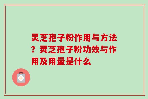 灵芝孢子粉作用与方法？灵芝孢子粉功效与作用及用量是什么