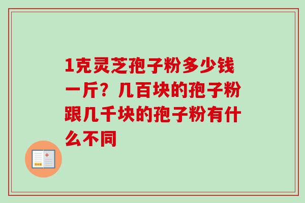 1克灵芝孢子粉多少钱一斤？几百块的孢子粉跟几千块的孢子粉有什么不同