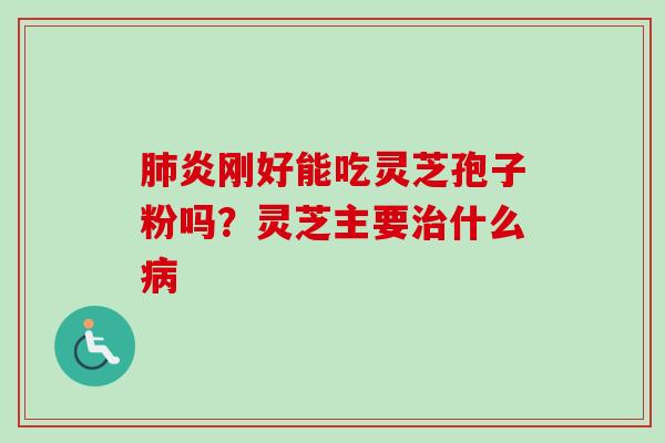 肺炎刚好能吃灵芝孢子粉吗？灵芝主要治什么病