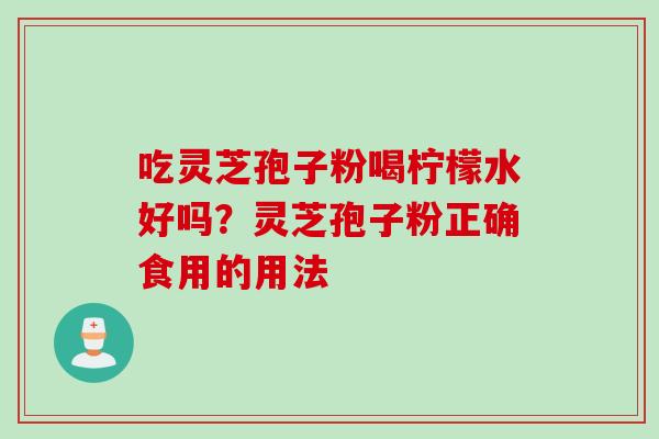 吃灵芝孢子粉喝柠檬水好吗？灵芝孢子粉正确食用的用法