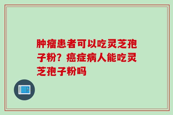 患者可以吃灵芝孢子粉?症人能吃灵芝孢子粉吗 患者可以吃灵芝孢子粉?症人能吃灵芝孢子粉吗