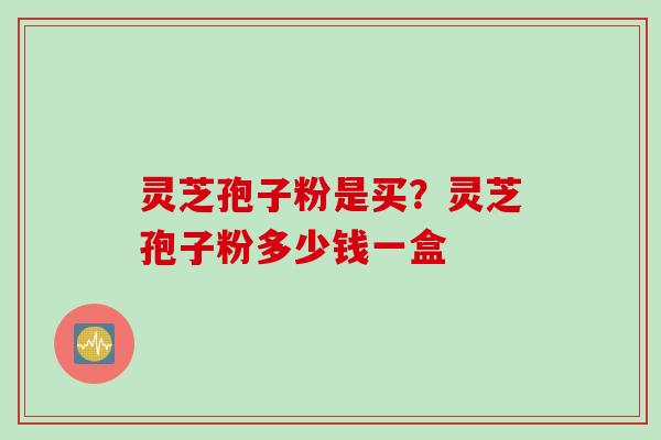 灵芝孢子粉是买？灵芝孢子粉多少钱一盒