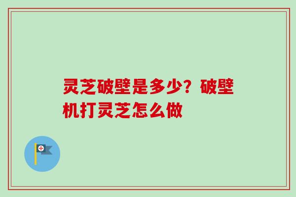灵芝破壁是多少？破壁机打灵芝怎么做