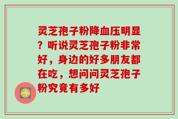 灵芝孢子粉降明显?听说灵芝孢子粉非常好,身边的好多朋友都在吃,想问问灵芝孢子粉究竟有多好 灵芝孢子粉降明显?听说灵芝孢子粉非常好,身边的好多朋友都在吃,想问问灵芝孢子粉究竟有多好
