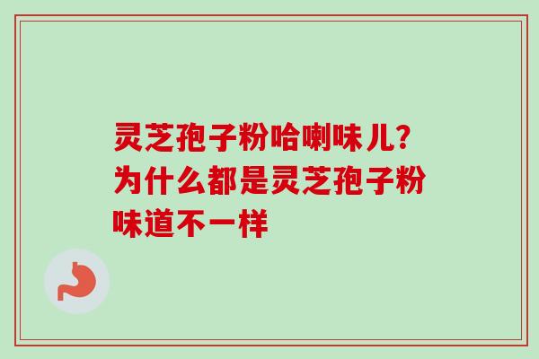 灵芝孢子粉哈喇味儿？为什么都是灵芝孢子粉味道不一样