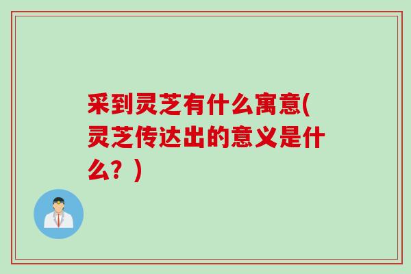 采到灵芝有什么寓意(灵芝传达出的意义是什么？)