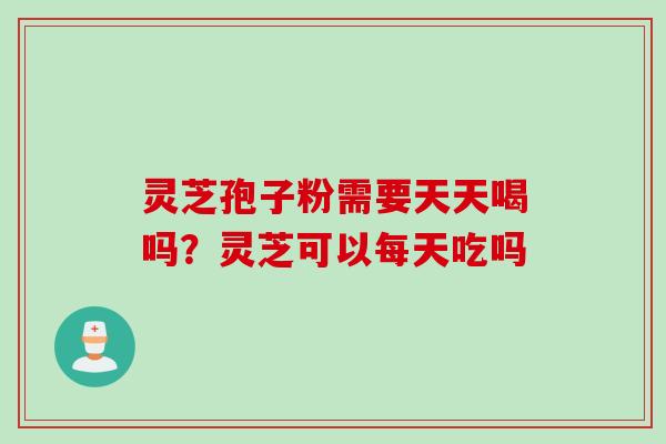 灵芝孢子粉需要天天喝吗？灵芝可以每天吃吗