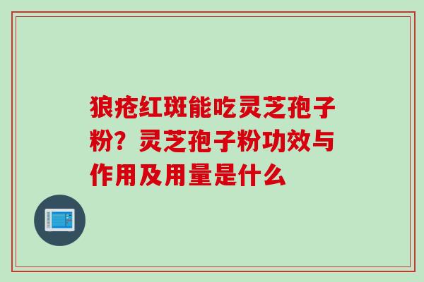 狼疮红斑能吃灵芝孢子粉？灵芝孢子粉功效与作用及用量是什么